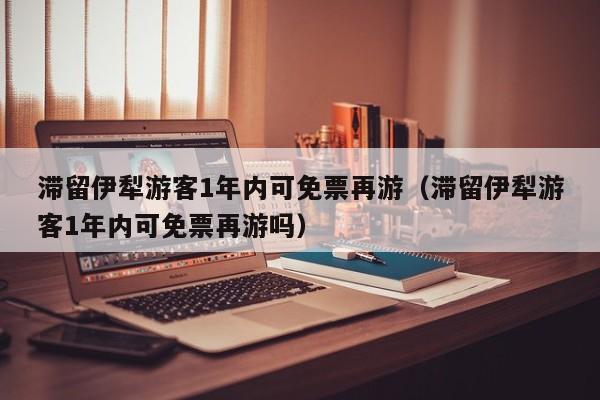 滞留伊犁游客1年内可免票再游（滞留伊犁游客1年内可免票再游吗）