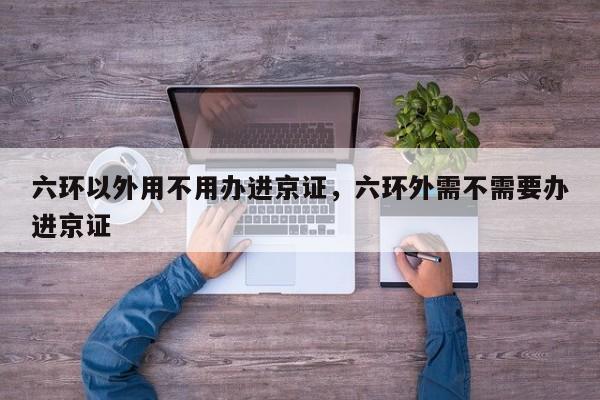 六环以外用不用办进京证，六环外需不需要办进京证