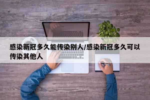 感染新冠多久能传染别人/感染新冠多久可以传染其他人