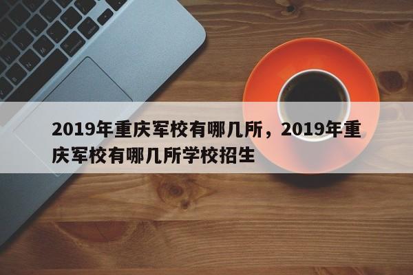 2019年重庆军校有哪几所，2019年重庆军校有哪几所学校招生