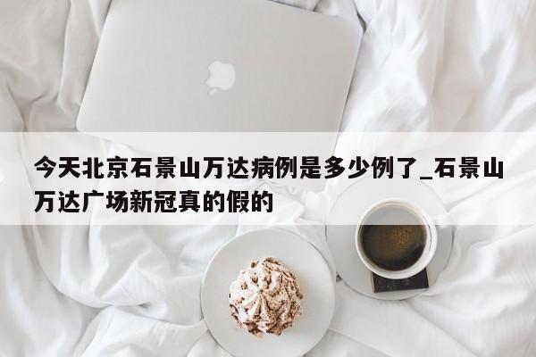 今天北京石景山万达病例是多少例了_石景山万达广场新冠真的假的
