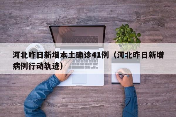 河北昨日新增本土确诊41例（河北昨日新增病例行动轨迹）