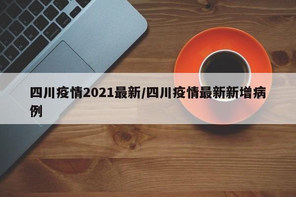 四川疫情2021最新/四川疫情最新新增病例