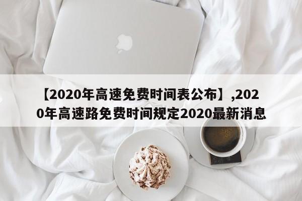 【2020年高速免费时间表公布】,2020年高速路免费时间规定2020最新消息