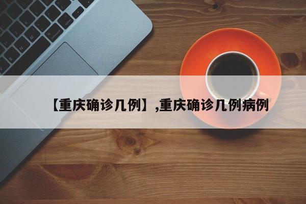 【重庆确诊几例】,重庆确诊几例病例
