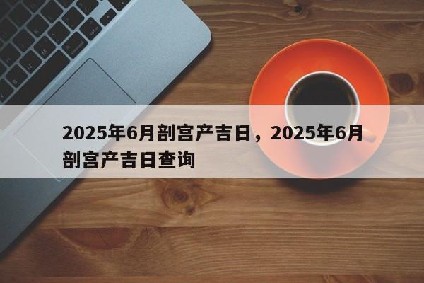 2025年6月剖宫产吉日，2025年6月剖宫产吉日查询