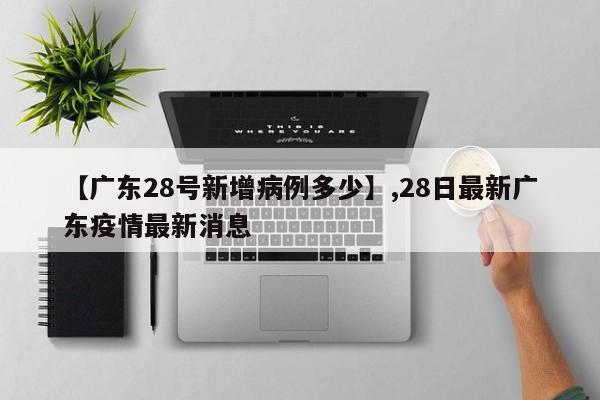 【广东28号新增病例多少】,28日最新广东疫情最新消息