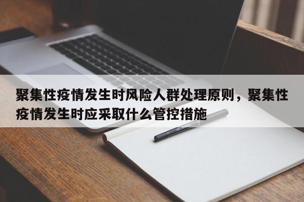 聚集性疫情发生时风险人群处理原则，聚集性疫情发生时应采取什么管控措施