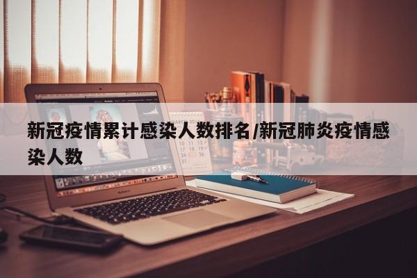 新冠疫情累计感染人数排名/新冠肺炎疫情感染人数