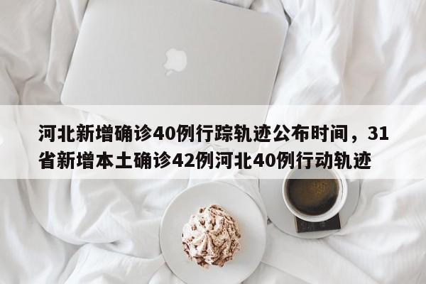 河北新增确诊40例行踪轨迹公布时间，31省新增本土确诊42例河北40例行动轨迹
