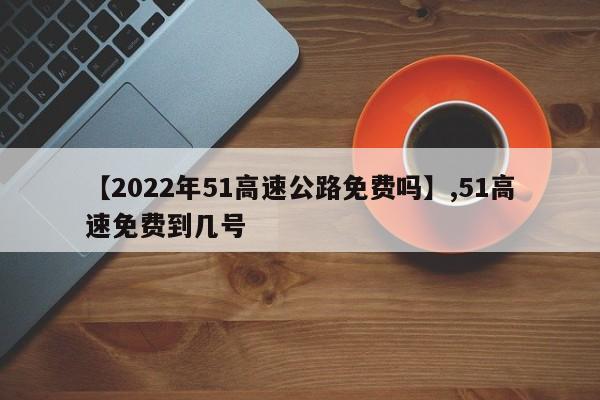 【2022年51高速公路免费吗】,51高速免费到几号
