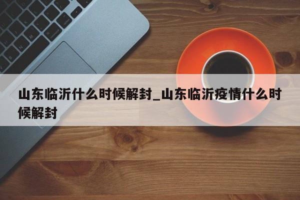 山东临沂什么时候解封_山东临沂疫情什么时候解封