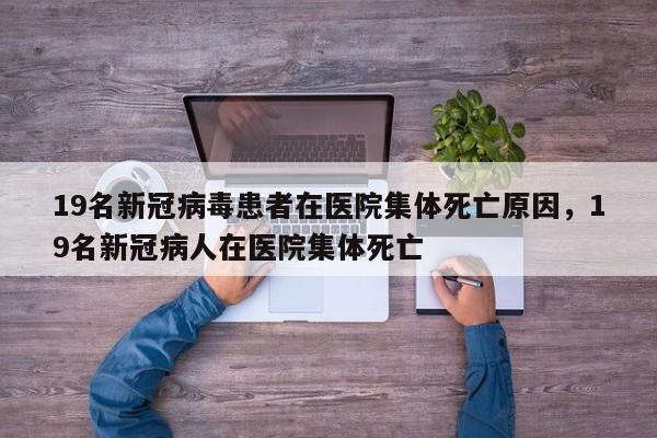 19名新冠病毒患者在医院集体死亡原因，19名新冠病人在医院集体死亡