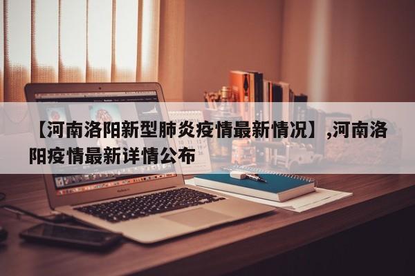【河南洛阳新型肺炎疫情最新情况】,河南洛阳疫情最新详情公布