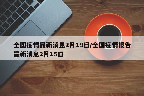 全国疫情最新消息2月19日/全国疫情报告最新消息2月15日