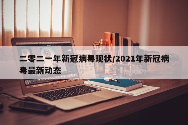 二零二一年新冠病毒现状/2021年新冠病毒最新动态