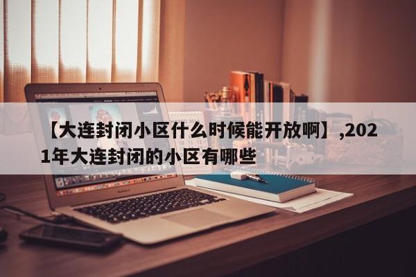 【大连封闭小区什么时候能开放啊】,2021年大连封闭的小区有哪些
