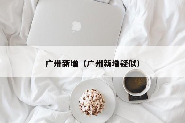 广卅新增（广州新增疑似）