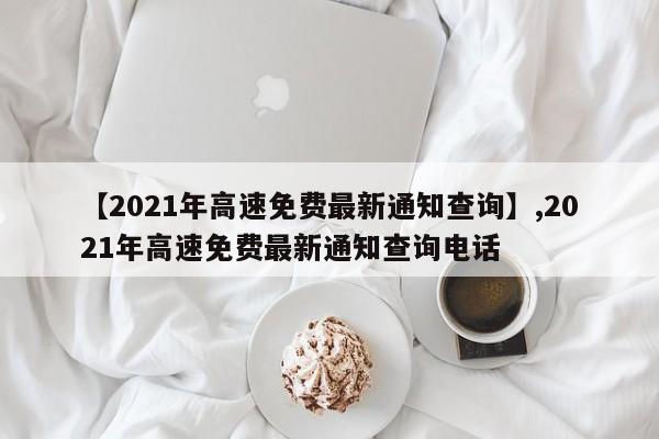 【2021年高速免费最新通知查询】,2021年高速免费最新通知查询电话