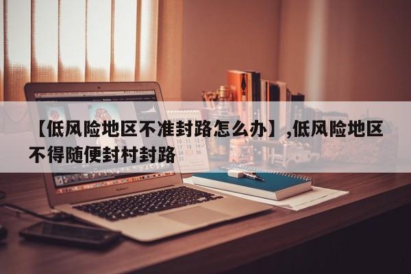 【低风险地区不准封路怎么办】,低风险地区不得随便封村封路