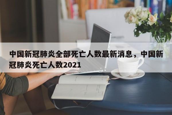 中国新冠肺炎全部死亡人数最新消息，中国新冠肺炎死亡人数2021