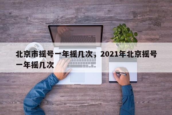 北京市摇号一年摇几次，2021年北京摇号一年摇几次