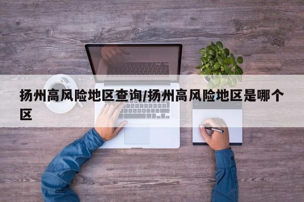 扬州高风险地区查询/扬州高风险地区是哪个区