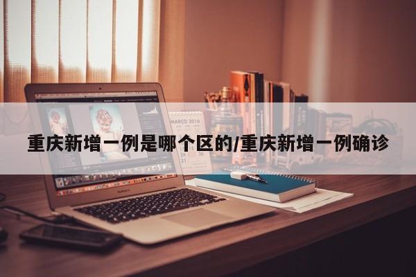 重庆新增一例是哪个区的/重庆新增一例确诊
