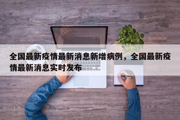 全国最新疫情最新消息新增病例，全国最新疫情最新消息实时发布