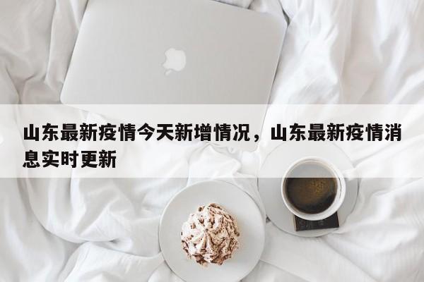 山东最新疫情今天新增情况，山东最新疫情消息实时更新