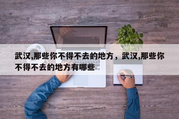 武汉,那些你不得不去的地方，武汉,那些你不得不去的地方有哪些