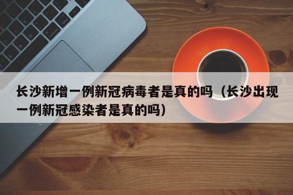 长沙新增一例新冠病毒者是真的吗（长沙出现一例新冠感染者是真的吗）