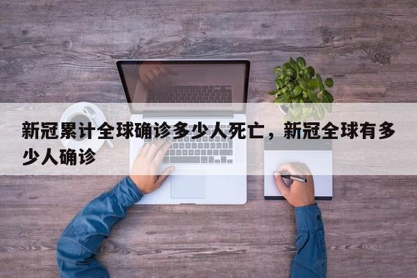 新冠累计全球确诊多少人死亡，新冠全球有多少人确诊