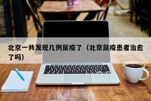 北京一共发现几例鼠疫了（北京鼠疫患者治愈了吗）
