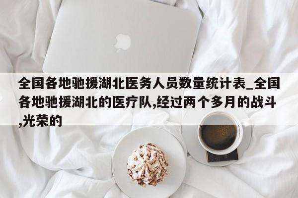 全国各地驰援湖北医务人员数量统计表_全国各地驰援湖北的医疗队,经过两个多月的战斗,光荣的