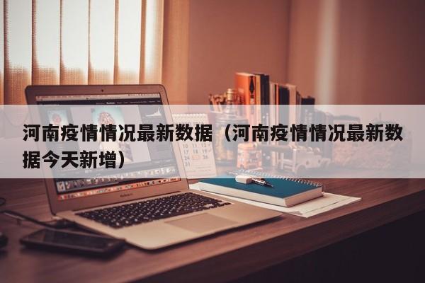 河南疫情情况最新数据（河南疫情情况最新数据今天新增）