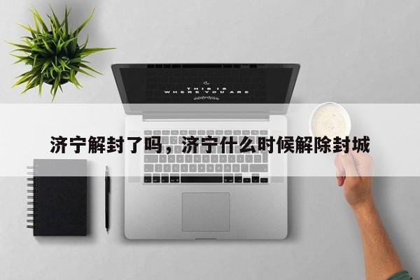 济宁解封了吗，济宁什么时候解除封城