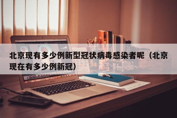 北京现有多少例新型冠状病毒感染者呢（北京现在有多少例新冠）