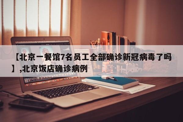 【北京一餐馆7名员工全部确诊新冠病毒了吗】,北京饭店确诊病例