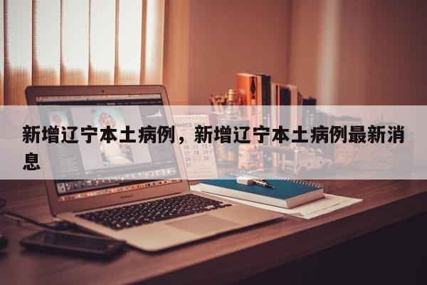 新增辽宁本土病例，新增辽宁本土病例最新消息