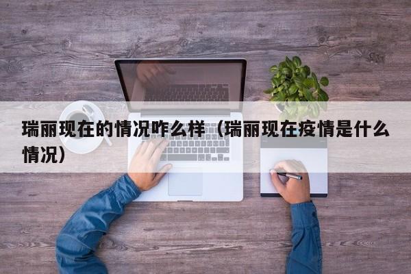 瑞丽现在的情况咋么样（瑞丽现在疫情是什么情况）